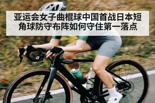 亚运会女子曲棍球中国首战日本短角球防守布阵如何守住第一落点（kaiyun）