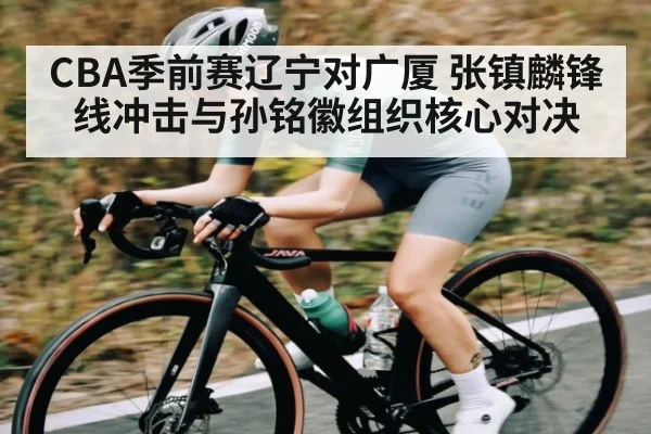 CBA季前赛辽宁对广厦 张镇麟锋线冲击与孙铭徽组织核心对决（kaiyun）