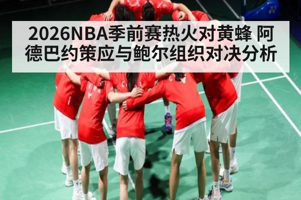 2026NBA季前赛热火对黄蜂 阿德巴约策应与鲍尔组织对决分析（kaiyun）