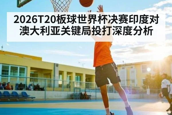 2026T20板球世界杯决赛印度对澳大利亚关键局投打深度分析（kaiyun）